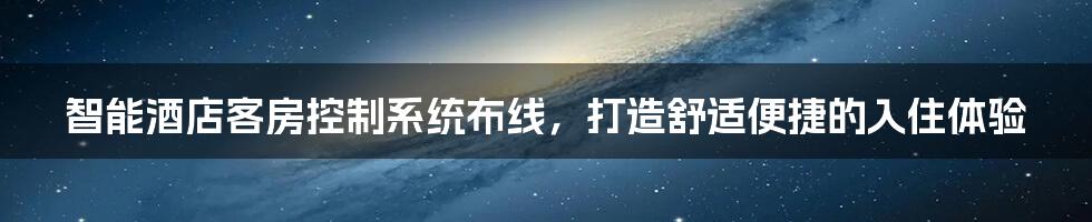 智能酒店客房控制系统布线,打造舒适便捷的入住体验