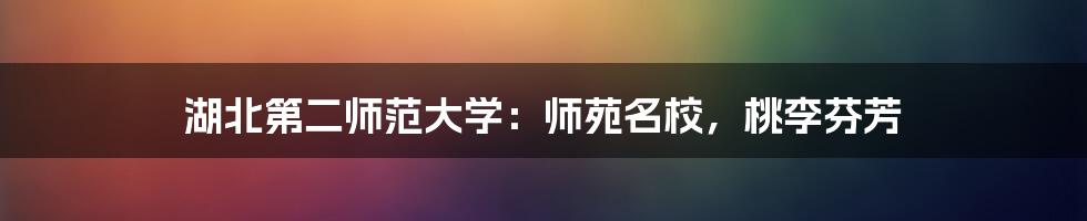 湖北第二师范大学:师苑名校,桃李芬芳