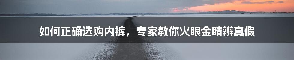 如何正确选购内裤,专家教你火眼金睛辨真假