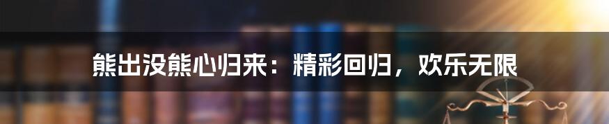 熊出没熊心归来:精彩回归,欢乐无限