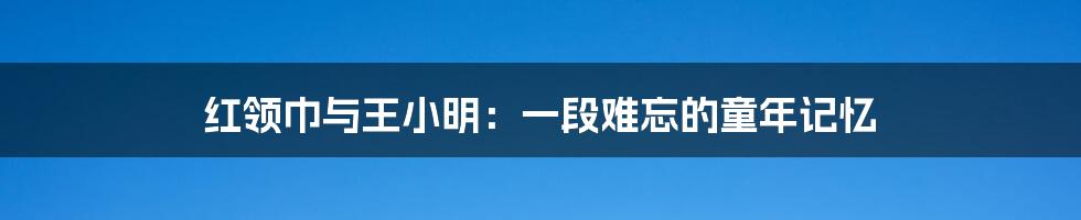红领巾与王小明:一段难忘的童年记忆