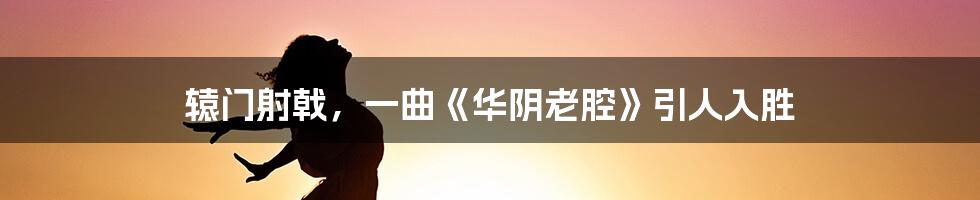 辕门射戟,一曲《华阴老腔》引人入胜