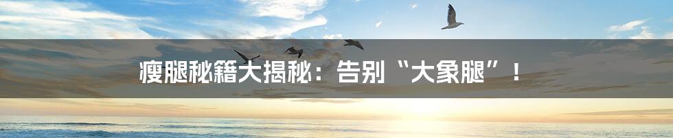 瘦腿秘籍大揭秘：告别“大象腿”！