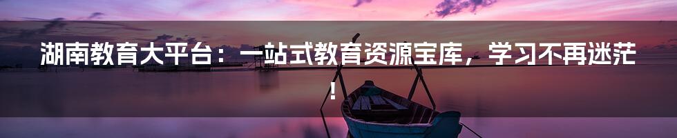 湖南教育大平台:一站式教育资源宝库,学习不再迷茫!