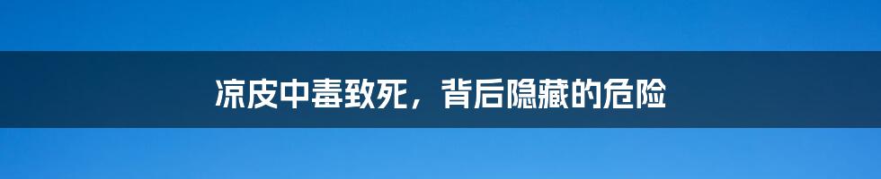 凉皮中毒致死,背后隐藏的危险