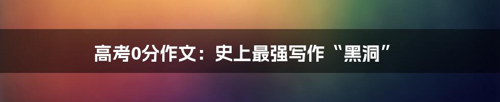 高考0分作文:史上最强写作“黑洞”