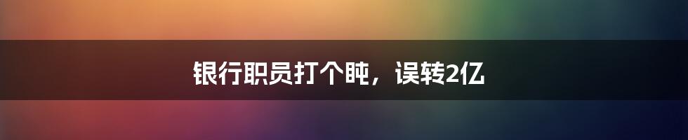 银行职员打个盹,误转2亿