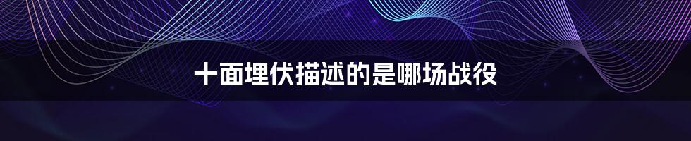 十面埋伏描述的是哪场战役