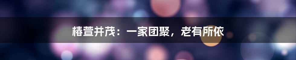 椿萱并茂：一家团聚，老有所依