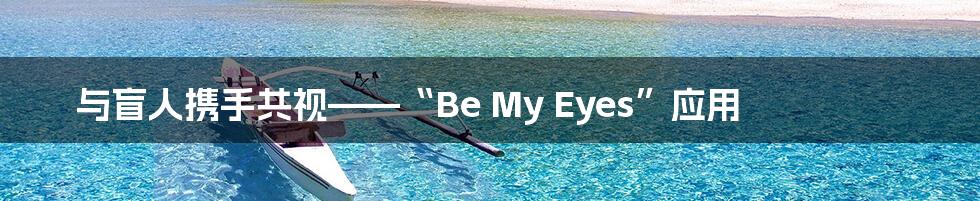 与盲人携手共视——“Be My Eyes”应用