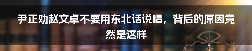 尹正劝赵文卓不要用东北话说唱,背后的原因竟然是这样