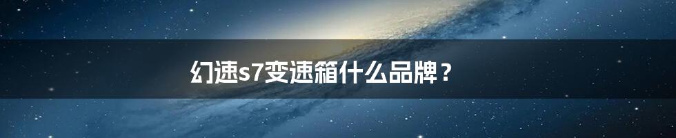 幻速s7变速箱什么品牌?