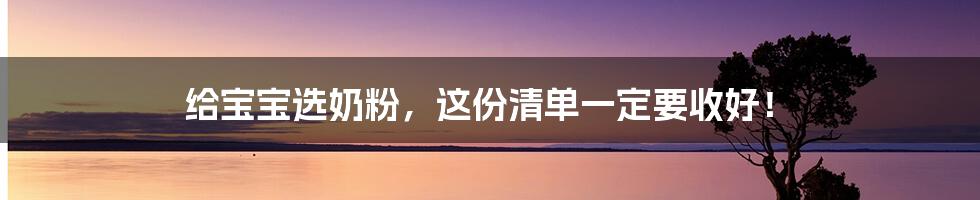 给宝宝选奶粉，这份清单一定要收好！