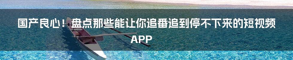 国产良心!盘点那些能让你追番追到停不下来的短视频APP