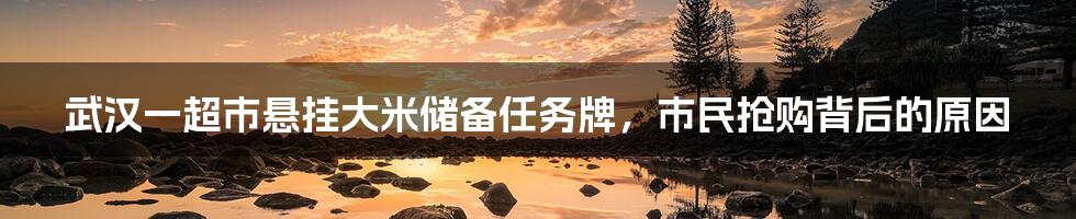 武汉一超市悬挂大米储备任务牌,市民抢购背后的原因