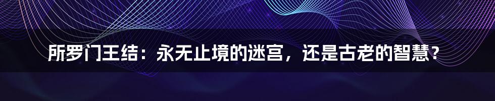 所罗门王结:永无止境的迷宫,还是古老的智慧?