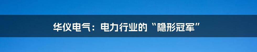 华仪电气:电力行业的“隐形冠军”
