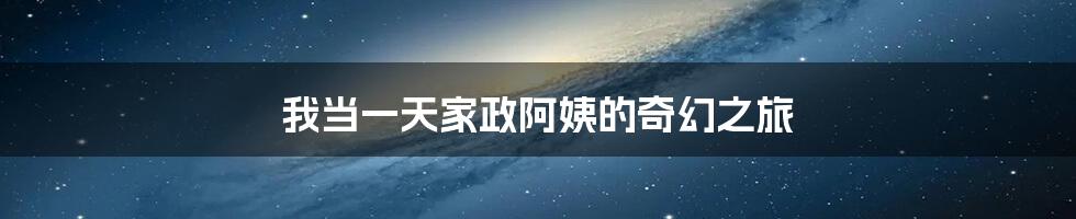 我当一天家政阿姨的奇幻之旅