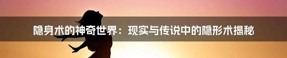 隐身术的神奇世界:现实与传说中的隐形术揭秘