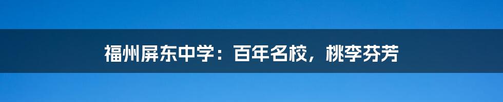福州屏东中学:百年名校,桃李芬芳