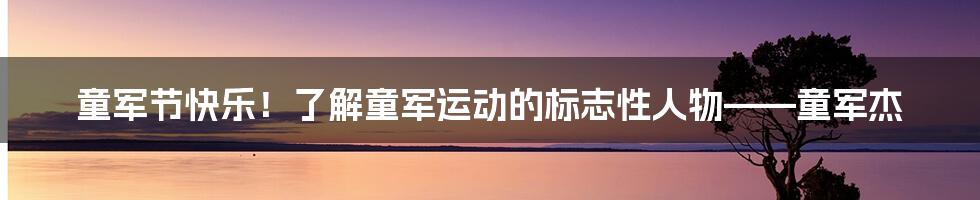 童军节快乐!了解童军运动的标志性人物——童军杰