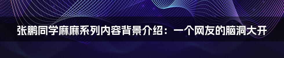 张鹏同学麻麻系列内容背景介绍:一个网友的脑洞大开