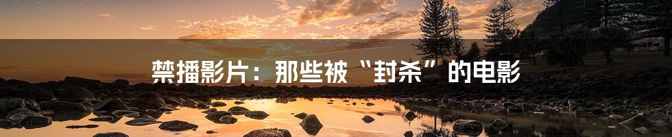 禁播影片:那些被“封杀”的电影