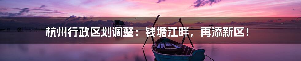 杭州行政区划调整:钱塘江畔,再添新区!
