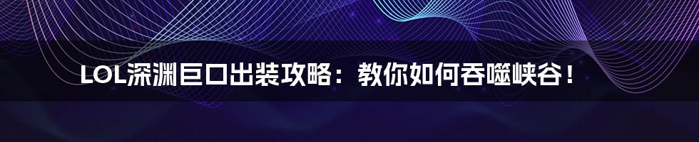 LOL深渊巨口出装攻略:教你如何吞噬峡谷!