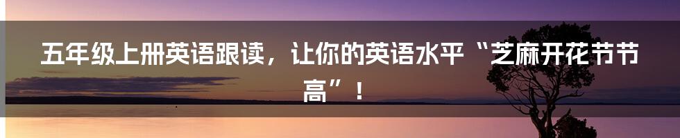 五年级上册英语跟读,让你的英语水平“芝麻开花节节高”!