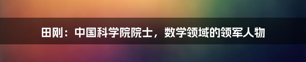 田刚:中国科学院院士,数学领域的领军人物