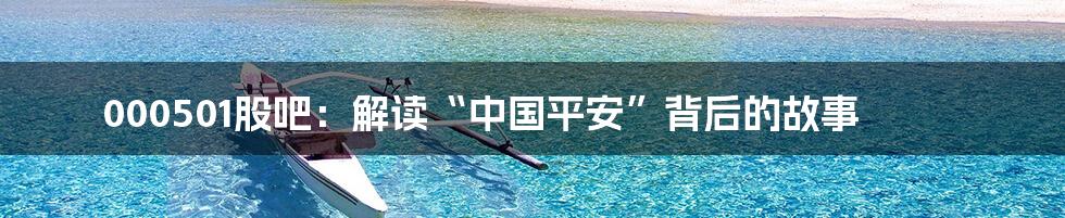 000501股吧：解读“中国平安”背后的故事