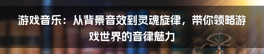 游戏音乐:从背景音效到灵魂旋律,带你领略游戏世界的音律魅力