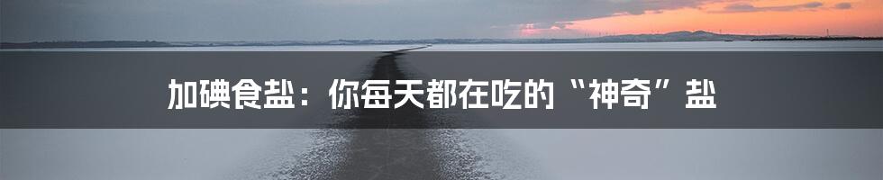 加碘食盐:你每天都在吃的“神奇”盐