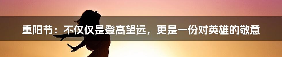 重阳节:不仅仅是登高望远,更是一份对英雄的敬意