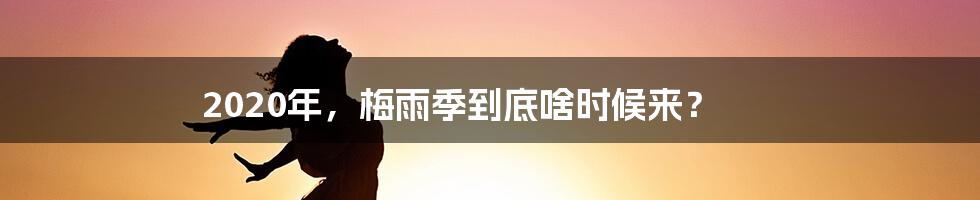 2020年,梅雨季到底啥时候来?