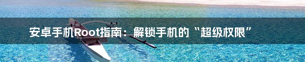 安卓手机Root指南:解锁手机的“超级权限”