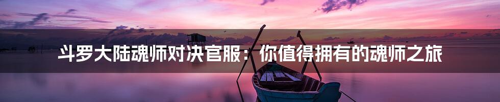 斗罗大陆魂师对决官服:你值得拥有的魂师之旅