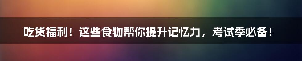 吃货福利!这些食物帮你提升记忆力,考试季必备!