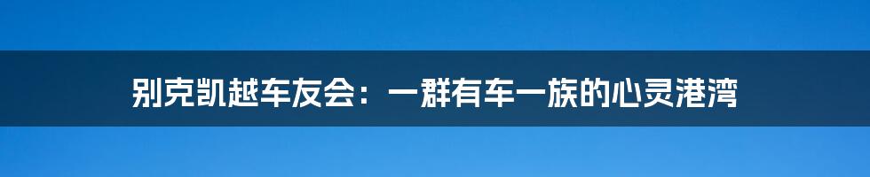 别克凯越车友会:一群有车一族的心灵港湾