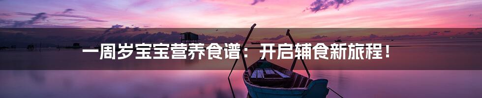 一周岁宝宝营养食谱:开启辅食新旅程!