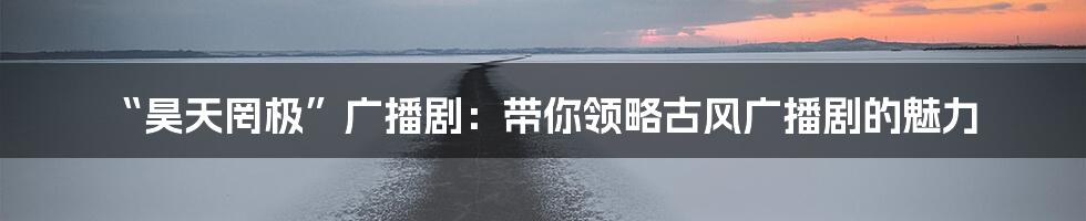 “昊天罔极”广播剧：带你领略古风广播剧的魅力