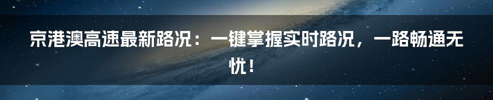 京港澳高速最新路况:一键掌握实时路况,一路畅通无忧!