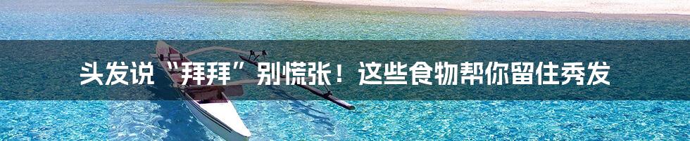 头发说“拜拜”别慌张!这些食物帮你留住秀发