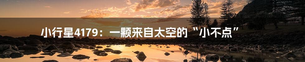 小行星4179:一颗来自太空的“小不点”