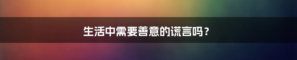 生活中需要善意的谎言吗?