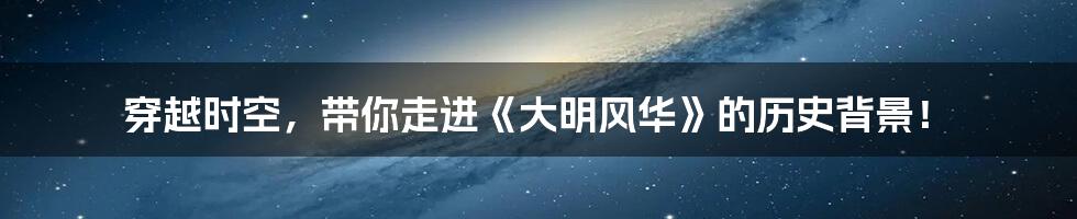 穿越时空,带你走进《大明风华》的历史背景!