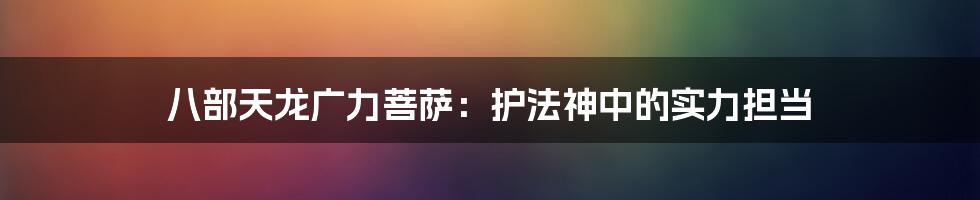 八部天龙广力菩萨:护法神中的实力担当