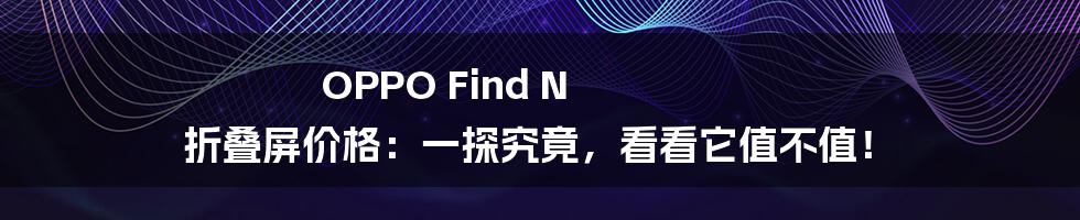 OPPO Find N 折叠屏价格:一探究竟,看看它值不值!