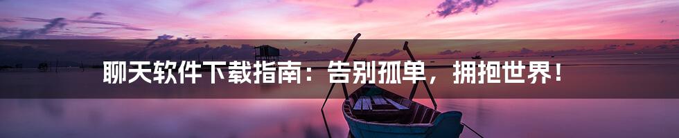 聊天软件下载指南：告别孤单，拥抱世界！